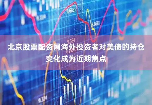 北京股票配资网海外投资者对美债的持仓变化成为近期焦点
