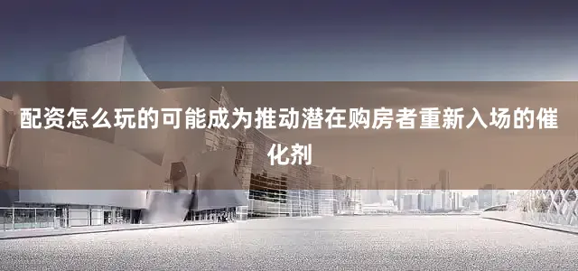 配资怎么玩的可能成为推动潜在购房者重新入场的催化剂