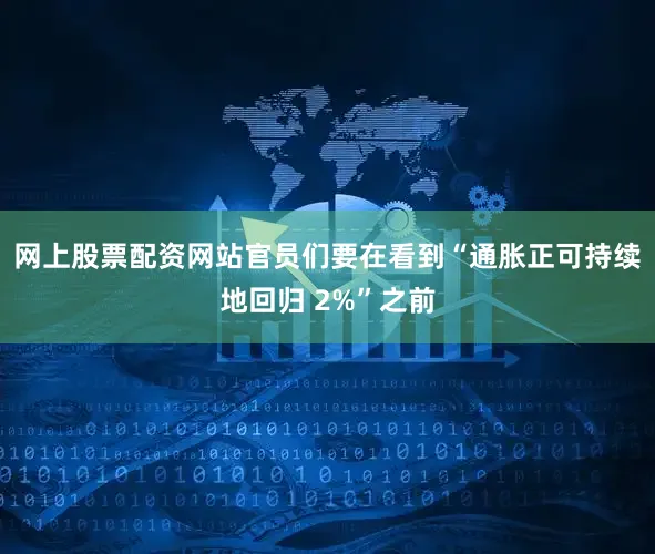 网上股票配资网站官员们要在看到“通胀正可持续地回归 2%”之前