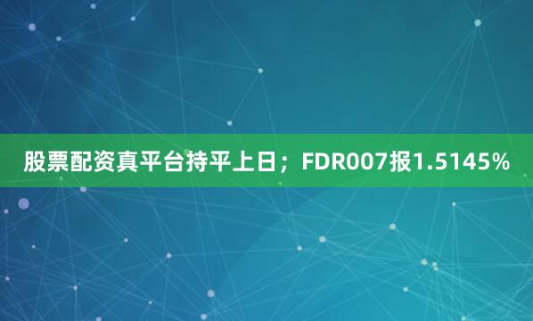 股票配资真平台持平上日；FDR007报1.5145%