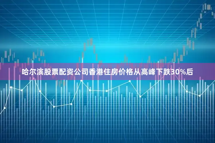 哈尔滨股票配资公司香港住房价格从高峰下跌30%后