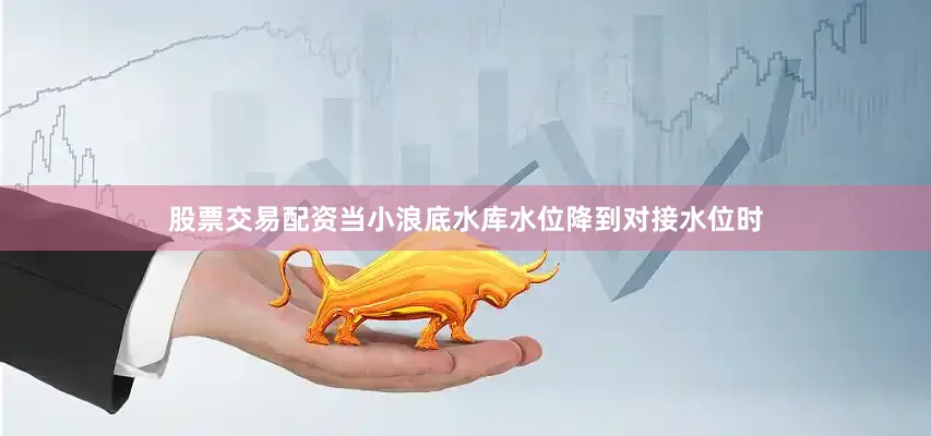 股票交易配资　　当小浪底水库水位降到对接水位时