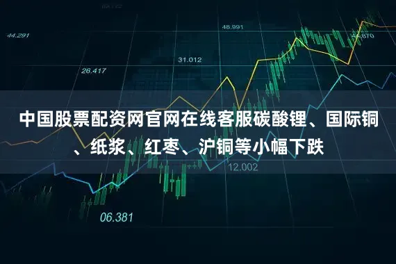 中国股票配资网官网在线客服碳酸锂、国际铜、纸浆、红枣、沪铜等小幅下跌