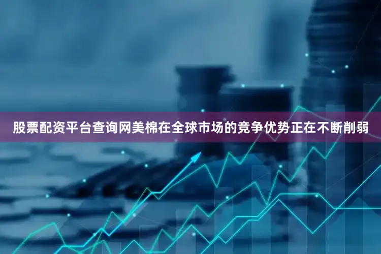 股票配资平台查询网美棉在全球市场的竞争优势正在不断削弱