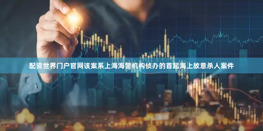 配资世界门户官网该案系上海海警机构侦办的首起海上故意杀人案件