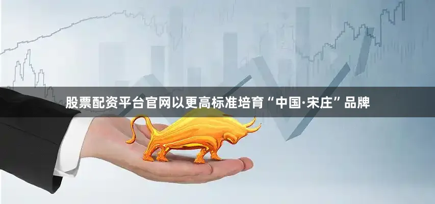 股票配资平台官网以更高标准培育“中国·宋庄”品牌