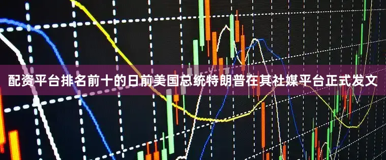 配资平台排名前十的日前美国总统特朗普在其社媒平台正式发文