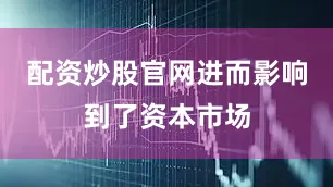 配资炒股官网进而影响到了资本市场