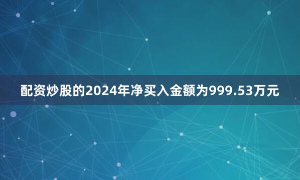 配资炒股的2024年净买入金额为999.53万元