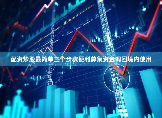 配资炒股最简单三个步骤便利募集资金调回境内使用