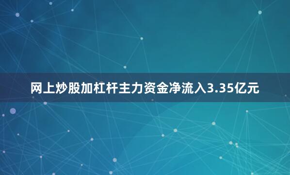 网上炒股加杠杆主力资金净流入3.35亿元