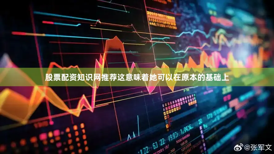 股票配资知识网推荐这意味着她可以在原本的基础上