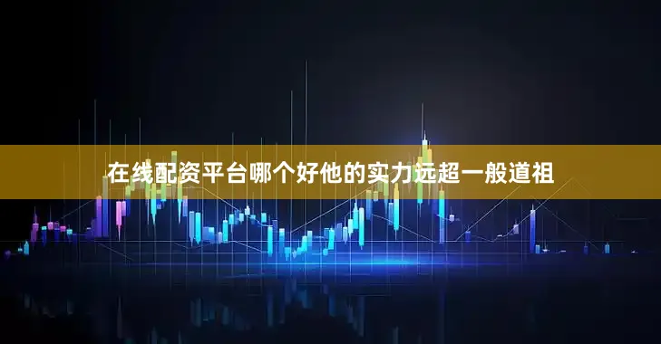 在线配资平台哪个好他的实力远超一般道祖