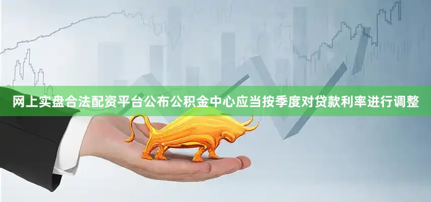 网上实盘合法配资平台公布公积金中心应当按季度对贷款利率进行调整