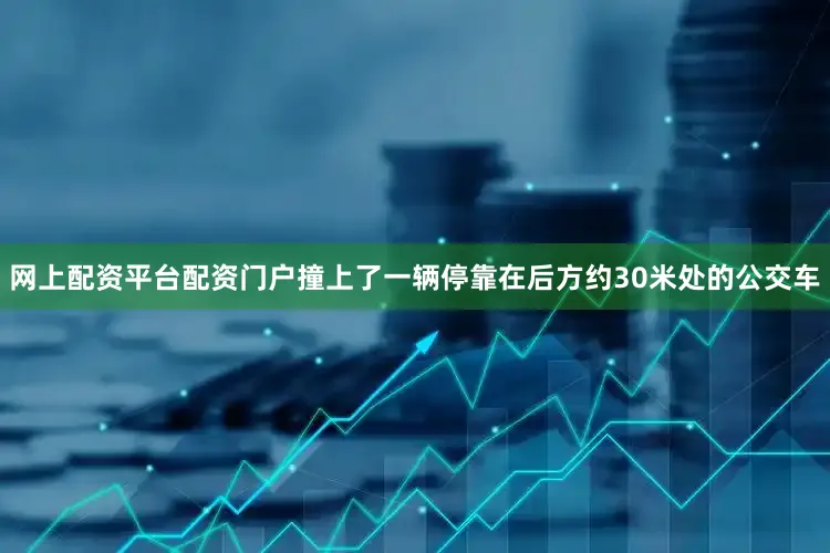 网上配资平台配资门户撞上了一辆停靠在后方约30米处的公交车