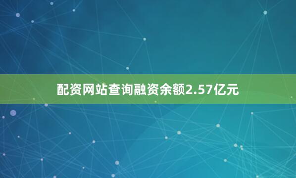 配资网站查询融资余额2.57亿元
