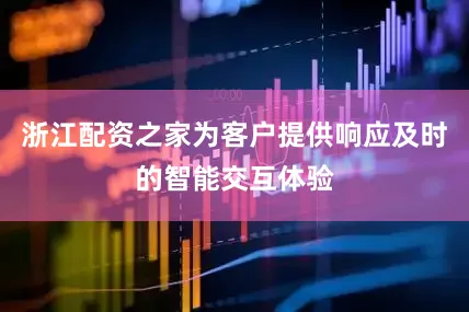 浙江配资之家为客户提供响应及时的智能交互体验