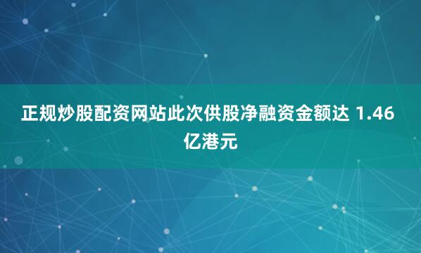 正规炒股配资网站此次供股净融资金额达 1.46 亿港元