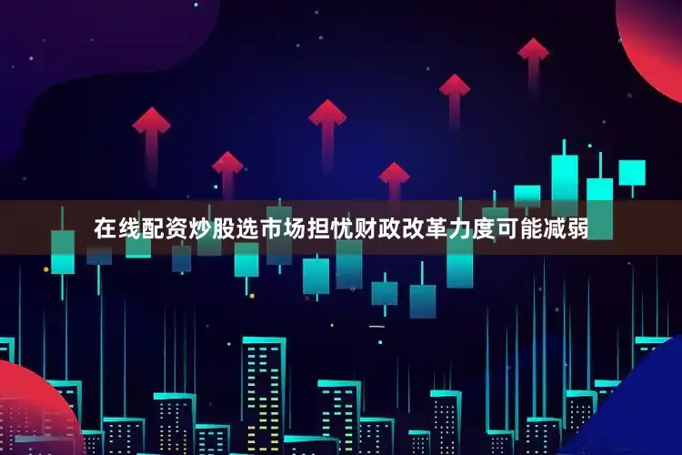 在线配资炒股选市场担忧财政改革力度可能减弱