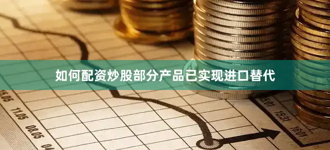 如何配资炒股部分产品已实现进口替代