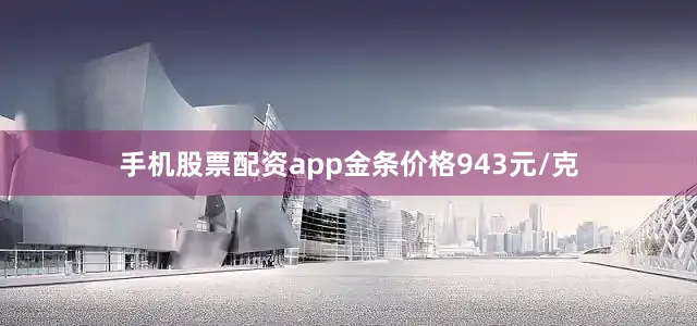 手机股票配资app金条价格943元/克