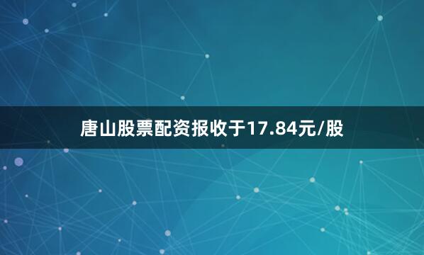 唐山股票配资报收于17.84元/股