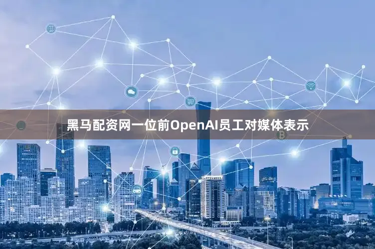 黑马配资网一位前OpenAI员工对媒体表示