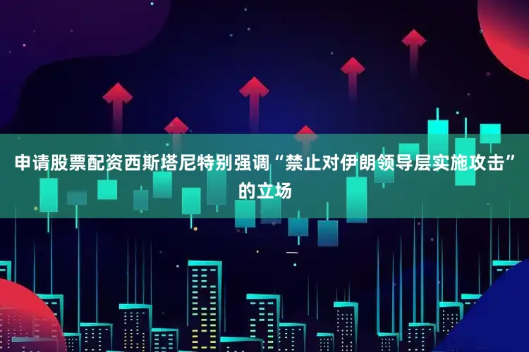申请股票配资西斯塔尼特别强调“禁止对伊朗领导层实施攻击”的立场
