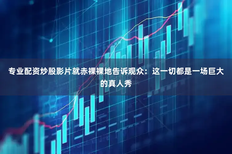 专业配资炒股影片就赤裸裸地告诉观众：这一切都是一场巨大的真人秀