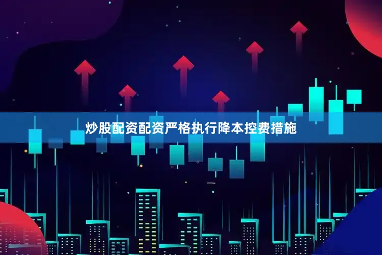炒股配资配资严格执行降本控费措施