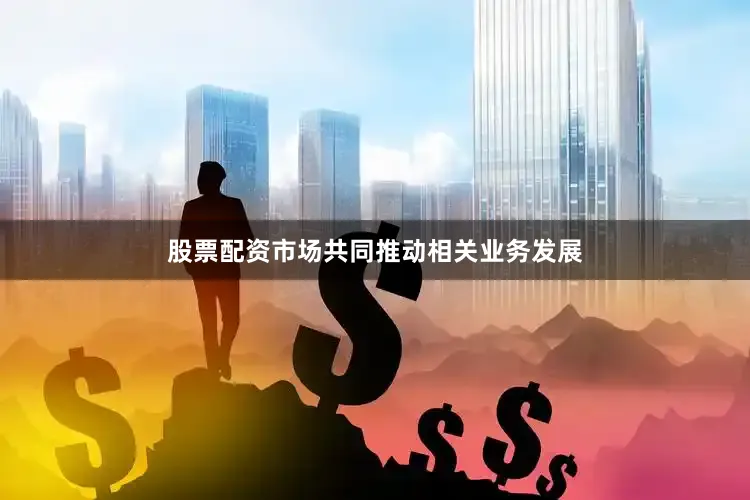 股票配资市场共同推动相关业务发展
