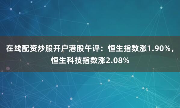 在线配资炒股开户港股午评：恒生指数涨1.90%，恒生科技指数涨2.08%