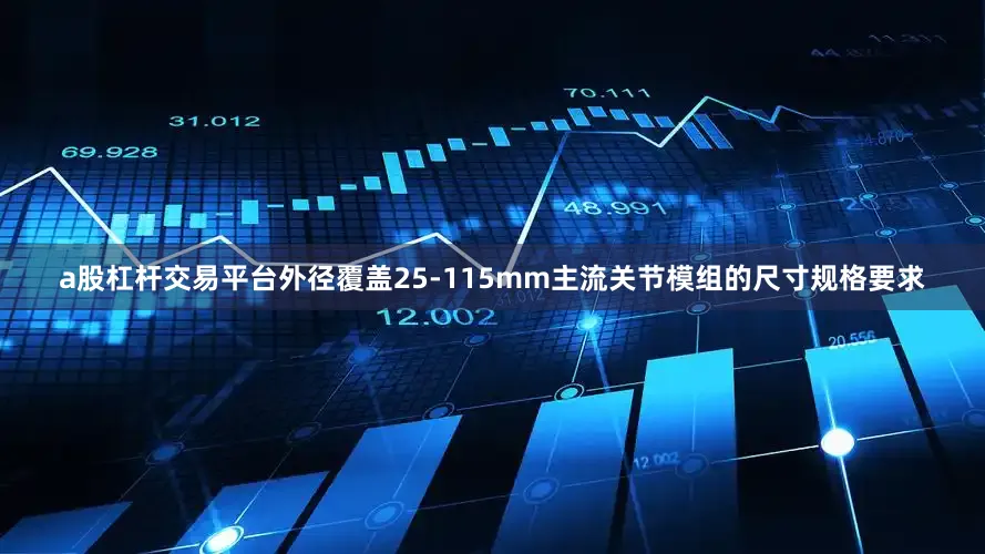 a股杠杆交易平台外径覆盖25-115mm主流关节模组的尺寸规格要求