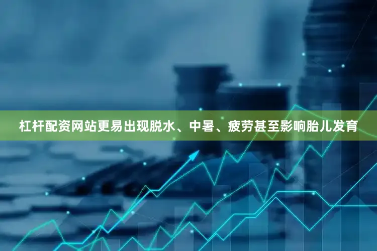 杠杆配资网站更易出现脱水、中暑、疲劳甚至影响胎儿发育