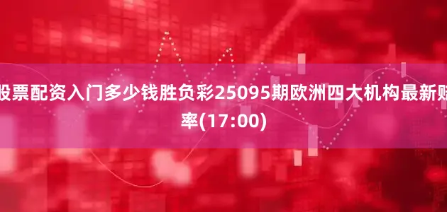 股票配资入门多少钱胜负彩25095期欧洲四大机构最新赔率(17:00)