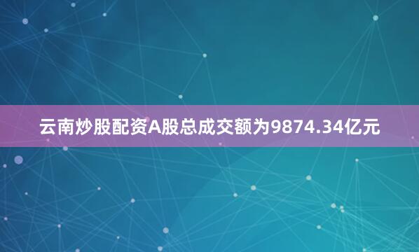 云南炒股配资A股总成交额为9874.34亿元