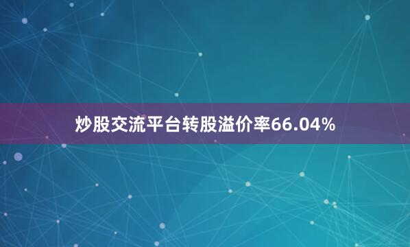 炒股交流平台转股溢价率66.04%