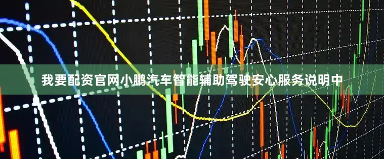 我要配资官网小鹏汽车智能辅助驾驶安心服务说明中