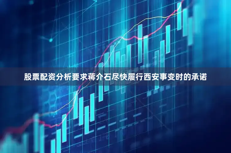股票配资分析要求蒋介石尽快履行西安事变时的承诺