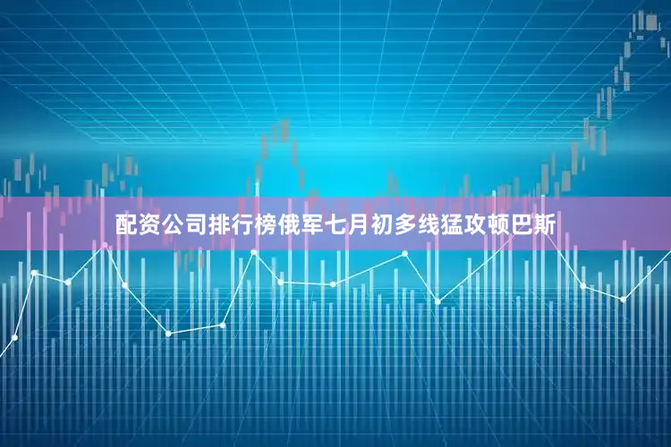 配资公司排行榜俄军七月初多线猛攻顿巴斯