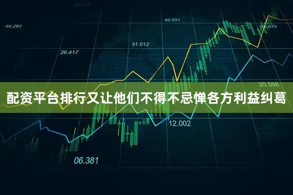 配资平台排行又让他们不得不忌惮各方利益纠葛
