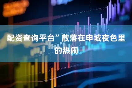 配资查询平台”散落在申城夜色里的热闹