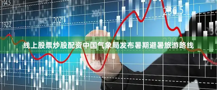 线上股票炒股配资中国气象局发布暑期避暑旅游路线