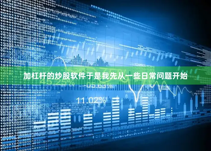 加杠杆的炒股软件于是我先从一些日常问题开始
