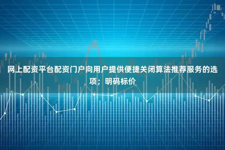 网上配资平台配资门户向用户提供便捷关闭算法推荐服务的选项；明码标价