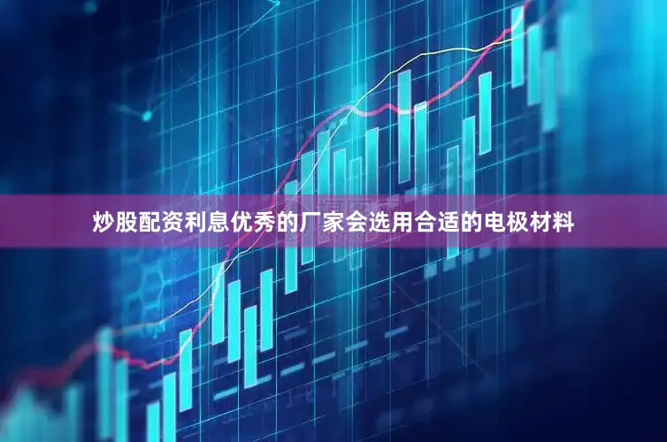 炒股配资利息优秀的厂家会选用合适的电极材料