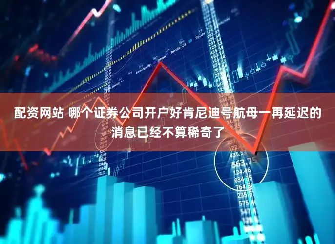 配资网站 哪个证券公司开户好肯尼迪号航母一再延迟的消息已经不算稀奇了