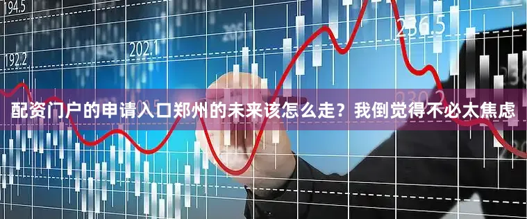 配资门户的申请入口郑州的未来该怎么走？我倒觉得不必太焦虑