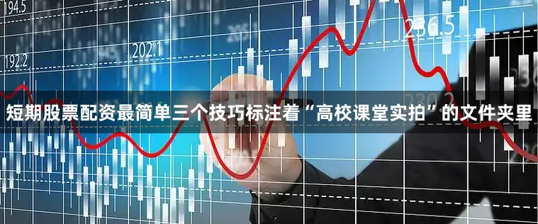短期股票配资最简单三个技巧标注着“高校课堂实拍”的文件夹里