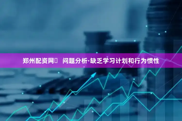 郑州配资网✅ 问题分析·缺乏学习计划和行为惯性